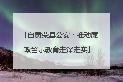 自贡荣县公安：推动廉政警示教育走深走实