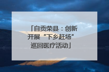 自贡荣县：创新开展“下乡赶场”巡回医疗活动