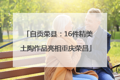 自贡荣县：16件精美土陶作品亮相重庆荣昌