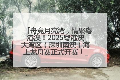 舟竞月亮湾，情聚粤港澳！2025粤港澳大湾区（深圳南澳）海上龙舟赛正式开赛！_深圳新闻网