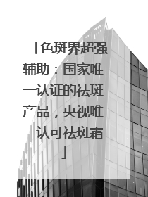 色斑界超强辅助：国家唯一认证的祛斑产品，央视唯一认可祛斑霜