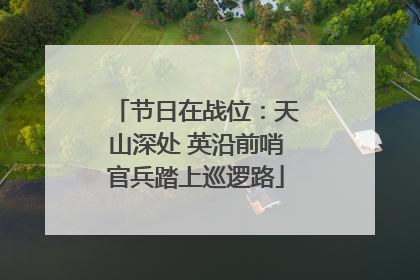 节日在战位：天山深处 英沿前哨官兵踏上巡逻路
