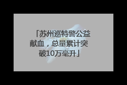 苏州巡特警公益献血，总量累计突破10万毫升