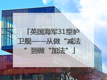 英国海军31型护卫舰——从做“减法”到做“加法”