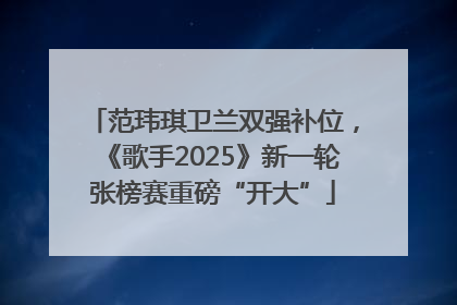 范玮琪卫兰双强补位，《歌手2025》新一轮张榜赛重磅“开大”