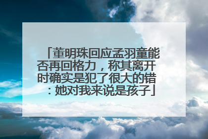 董明珠回应孟羽童能否再回格力，称其离开时确实是犯了很大的错：她对我来说是孩子