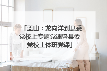 蓝山：龙向洋到县委党校上专题党课暨县委党校主体班党课