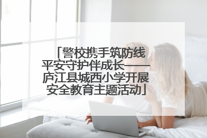 警校携手筑防线 平安守护伴成长——庐江县城西小学开展安全教育主题活动