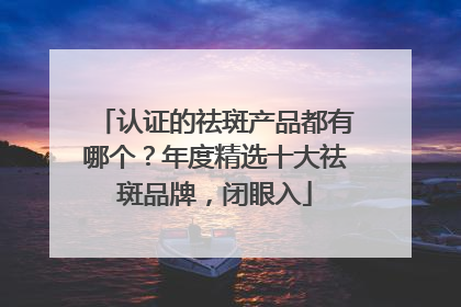 认证的祛斑产品都有哪个？年度精选十大祛斑品牌，闭眼入