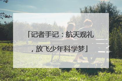 记者手记：航天观礼，放飞少年科学梦