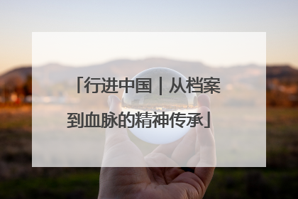 行进中国｜从档案到血脉的精神传承