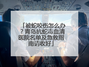 被蛇咬伤怎么办？青岛抗蛇毒血清医院名单及急救指南请收好