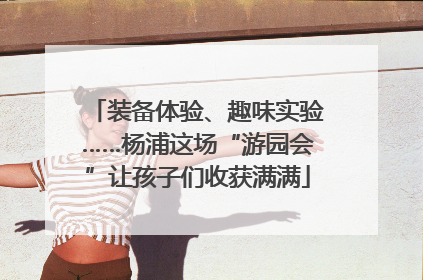 装备体验、趣味实验……杨浦这场“游园会”让孩子们收获满满