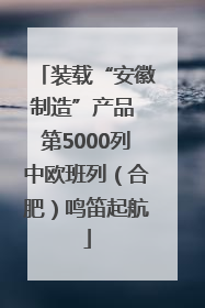 装载“安徽制造”产品 第5000列中欧班列（合肥）鸣笛起航
