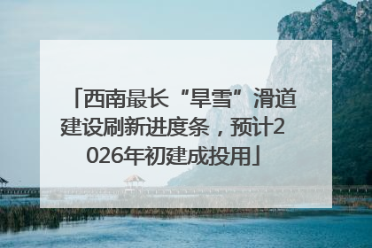 西南最长“旱雪”滑道建设刷新进度条，预计2026年初建成投用