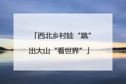 西北乡村娃“跳”出大山“看世界”