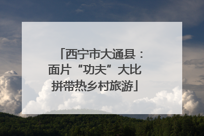 西宁市大通县：面片“功夫”大比拼带热乡村旅游