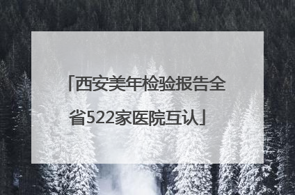 西安美年检验报告全省522家医院互认