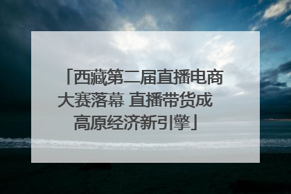 西藏第二届直播电商大赛落幕 直播带货成高原经济新引擎