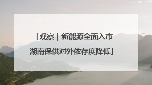 观察｜新能源全面入市 湖南保供对外依存度降低