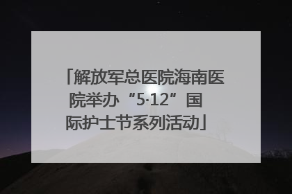 解放军总医院海南医院举办“5·12”国际护士节系列活动