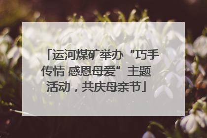 运河煤矿举办“巧手传情 感恩母爱”主题活动，共庆母亲节