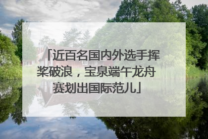 近百名国内外选手挥桨破浪，宝泉端午龙舟赛划出国际范儿