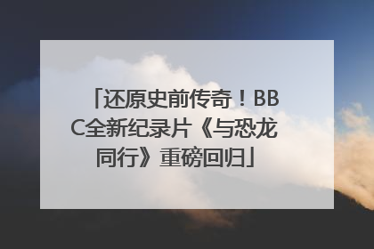 还原史前传奇！BBC全新纪录片《与恐龙同行》重磅回归