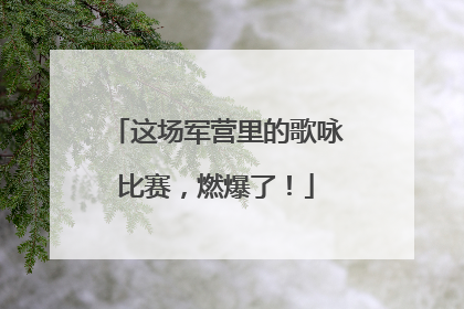 这场军营里的歌咏比赛，燃爆了！