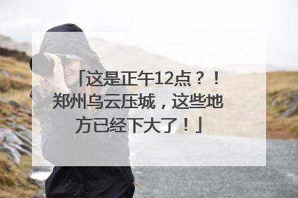 这是正午12点？！郑州乌云压城，这些地方已经下大了！
