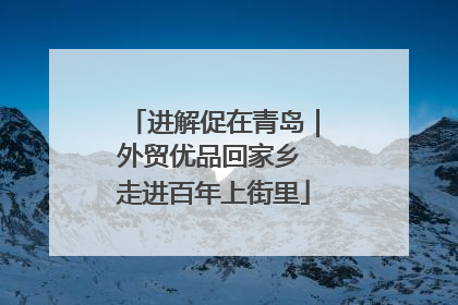 进解促在青岛｜外贸优品回家乡 走进百年上街里