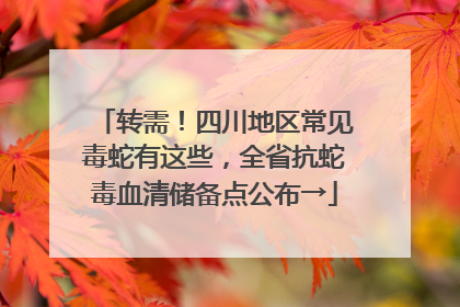 转需！四川地区常见毒蛇有这些，全省抗蛇毒血清储备点公布→