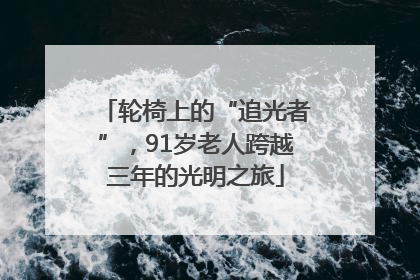 轮椅上的“追光者”，91岁老人跨越三年的光明之旅