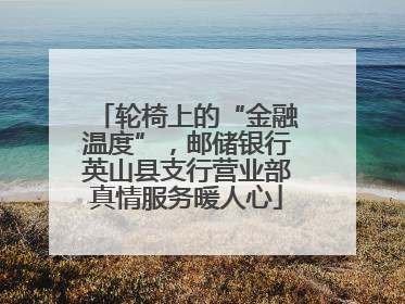 轮椅上的“金融温度”，邮储银行英山县支行营业部真情服务暖人心