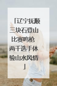 辽宁抚顺三块石登山比赛鸣枪 两千选手体验山水风情