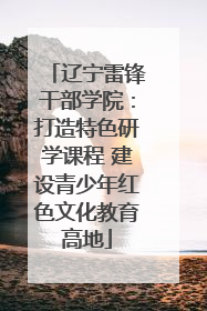 辽宁雷锋干部学院：打造特色研学课程 建设青少年红色文化教育高地