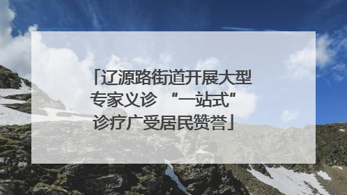 辽源路街道开展大型专家义诊 “一站式”诊疗广受居民赞誉