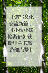谱写文化交流新篇，《小伙小妹换游记》获斯里兰卡旅游部点赞