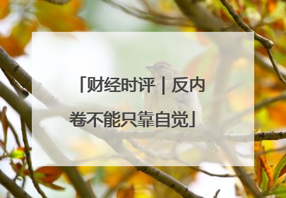 财经时评｜反内卷不能只靠自觉