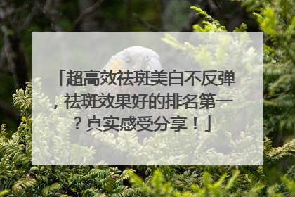 超高效祛斑美白不反弹，祛斑效果好的排名第一？真实感受分享！