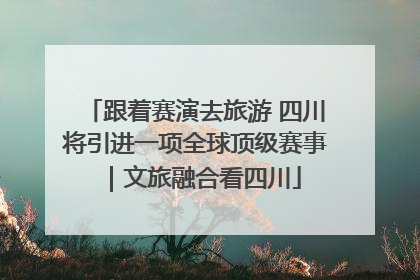 跟着赛演去旅游 四川将引进一项全球顶级赛事｜文旅融合看四川
