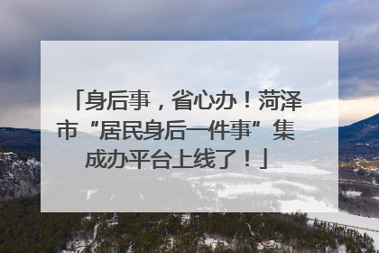 身后事，省心办！菏泽市“居民身后一件事”集成办平台上线了！