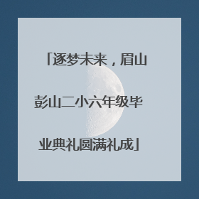 逐梦未来，眉山彭山二小六年级毕业典礼圆满礼成