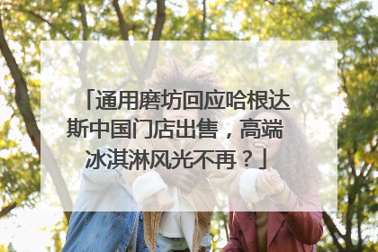 通用磨坊回应哈根达斯中国门店出售，高端冰淇淋风光不再？