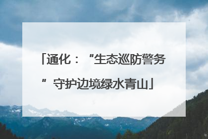 通化：“生态巡防警务”守护边境绿水青山