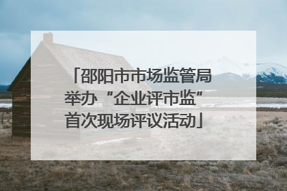 邵阳市市场监管局举办“企业评市监”首次现场评议活动