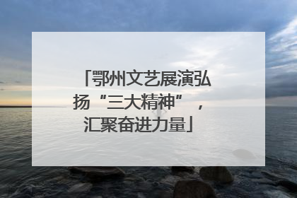 鄂州文艺展演弘扬“三大精神”，汇聚奋进力量