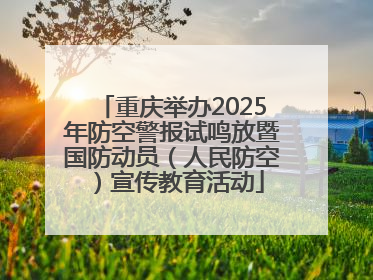 重庆举办2025年防空警报试鸣放暨国防动员（人民防空）宣传教育活动