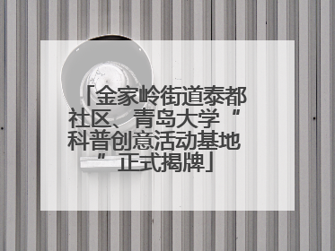 金家岭街道泰都社区、青岛大学“科普创意活动基地”正式揭牌