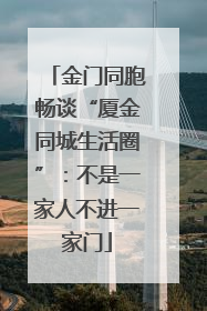 金门同胞畅谈“厦金同城生活圈”：不是一家人不进一家门